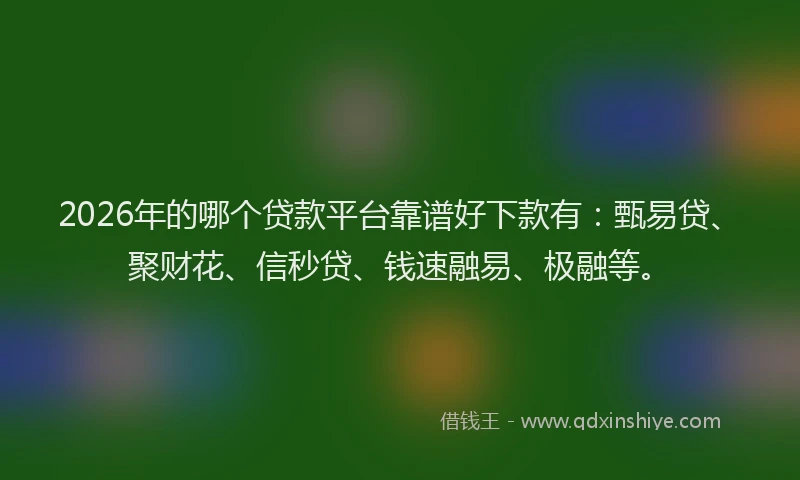 2026年的哪个贷款平台靠谱好下款有:甄易贷、聚财花、信秒贷、钱速融易、极融等。