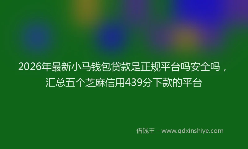 2026年最新小马钱包贷款是正规平台吗安全吗，汇总五个芝麻信用439分下款的平台