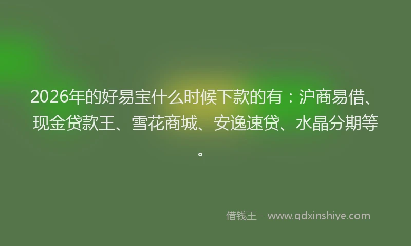 2026年的好易宝什么时候下款的有：沪商易借、现金贷款王、雪花商城、安逸速贷、水晶分期等。