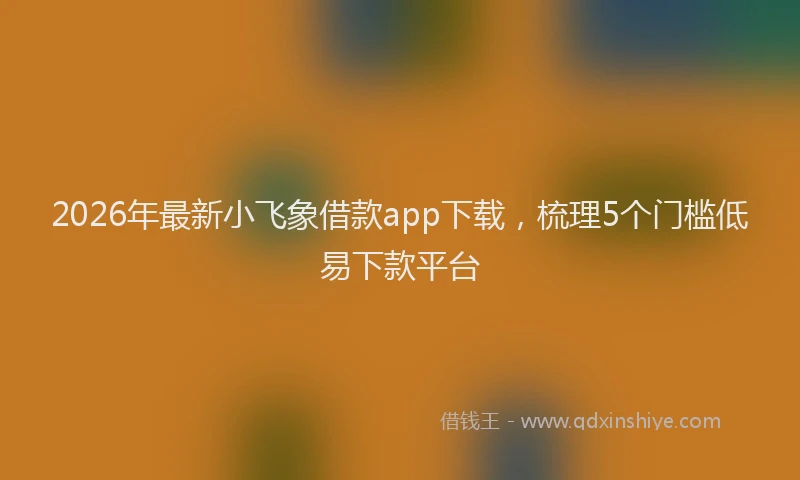 2026年最新小飞象借款app下载，梳理5个门槛低易下款平台