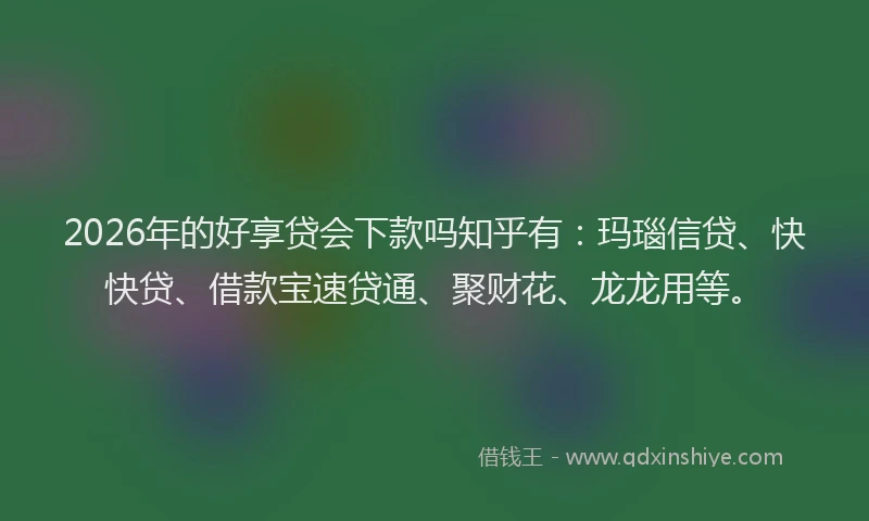2026年的好享贷会下款吗知乎有：玛瑙信贷、快快贷、借款宝速贷通、聚财花、龙龙用等。
