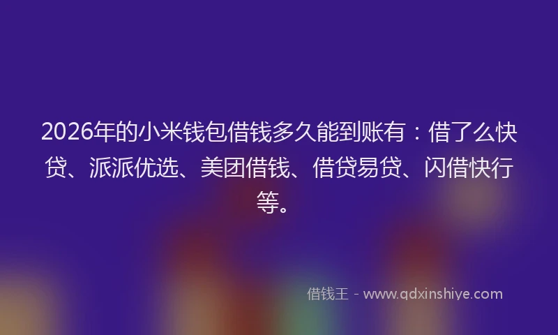 2026年的小米钱包借钱多久能到账有：借了么快贷、派派优选、美团借钱、借贷易贷、闪借快行等。