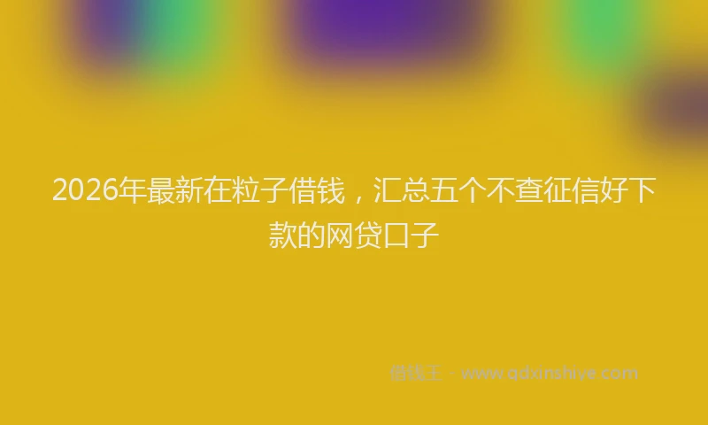 2026年最新在粒子借钱，汇总五个不查征信好下款的网贷口子