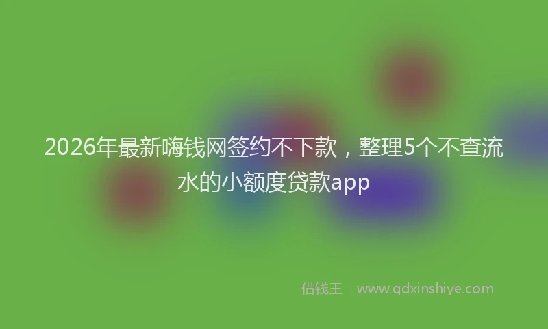 2026年最新嗨钱网签约不下款，整理5个不查流水的小额度贷款app
