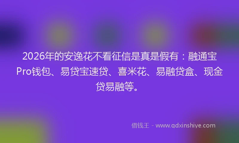 2026年的安逸花不看征信是真是假有：融通宝Pro钱包、易贷宝速贷、喜米花、易融贷盒、现金贷易融等。