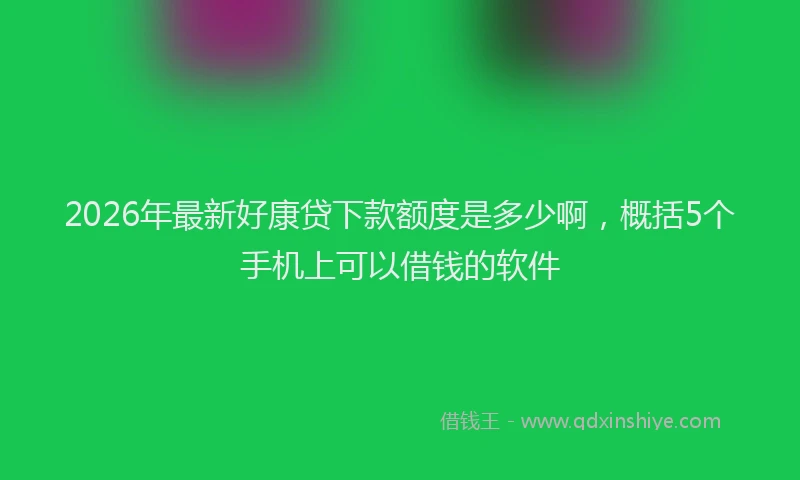 2026年最新好康贷下款额度是多少啊，概括5个手机上可以借钱的软件