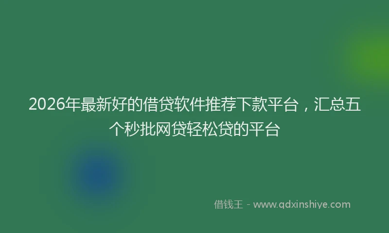2026年最新好的借贷软件推荐下款平台，汇总五个秒批网贷轻松贷的平台