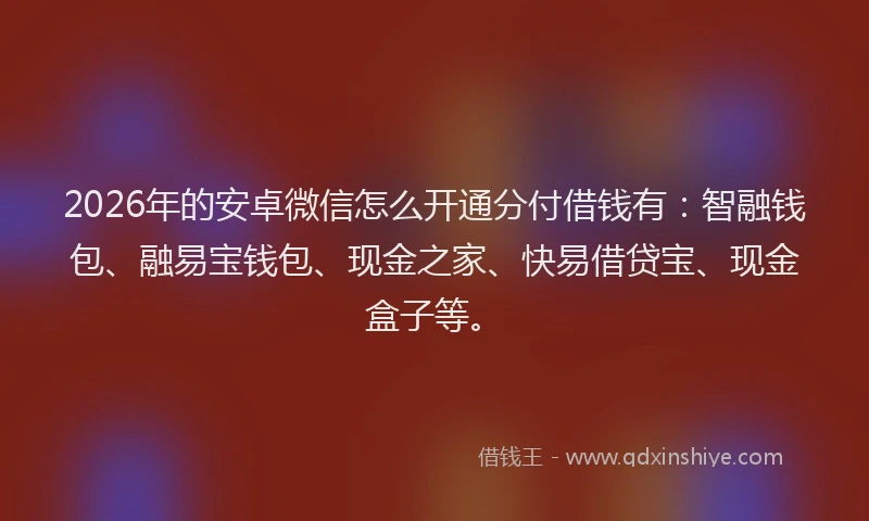 2026年的安卓微信怎么开通分付借钱有：智融钱包、融易宝钱包、现金之家、快易借贷宝、现金盒子等。