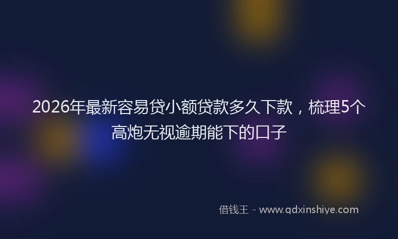 2026年最新容易贷小额贷款多久下款，梳理5个高炮无视逾期能下的口子