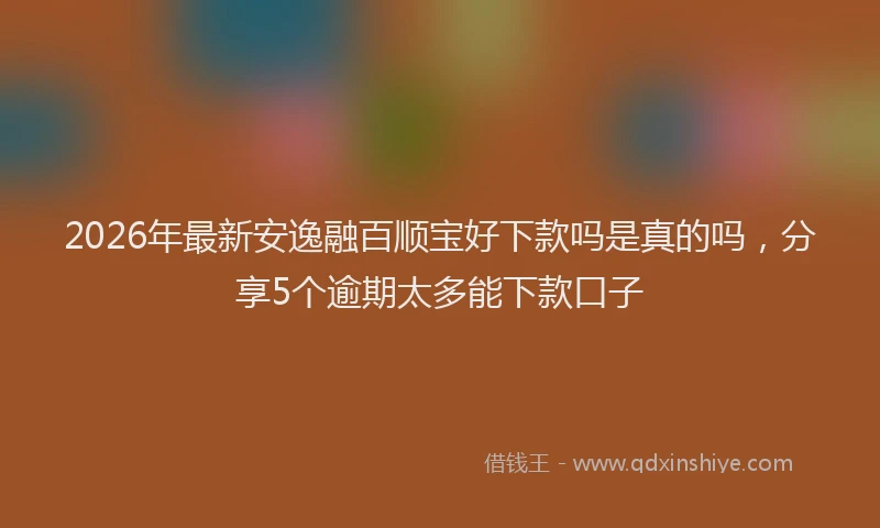 2026年最新安逸融百顺宝好下款吗是真的吗，分享5个逾期太多能下款口子