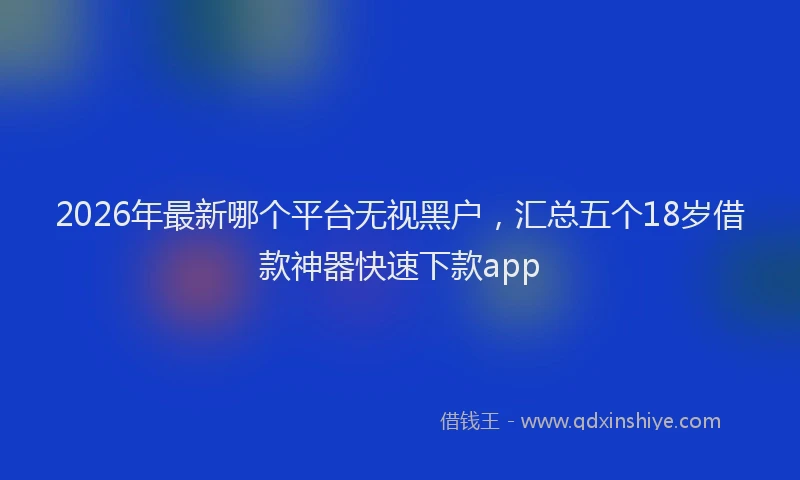 2026年最新哪个平台无视黑户，汇总五个18岁借款神器快速下款app