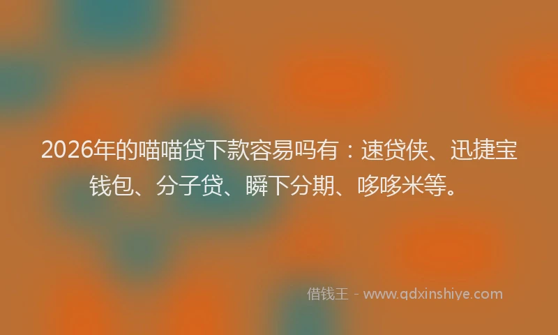 2026年的喵喵贷下款容易吗有：速贷侠、迅捷宝钱包、分子贷、瞬下分期、哆哆米等。