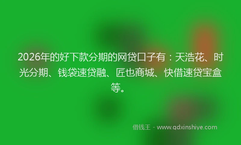 2026年的好下款分期的网贷口子有：天浩花、时光分期、钱袋速贷融、匠也商城、快借速贷宝盒等。