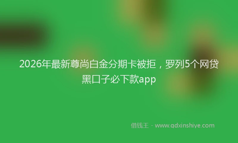 2026年最新尊尚白金分期卡被拒，罗列5个网贷黑口子必下款app