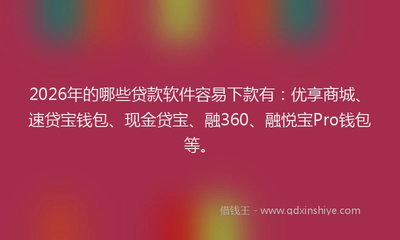2026年的哪些贷款软件容易下款有:优享商城、速贷宝钱包、现金贷宝、融360、融悦宝Pro钱包等。