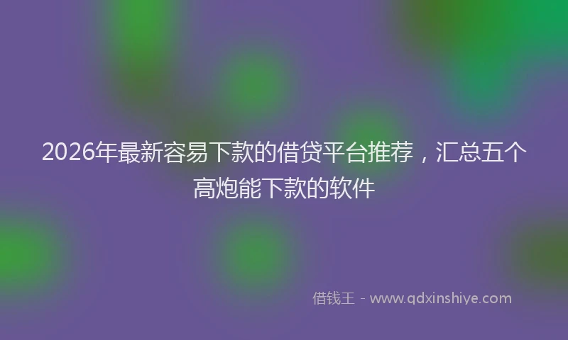 2026年最新容易下款的借贷平台推荐，汇总五个高炮能下款的软件