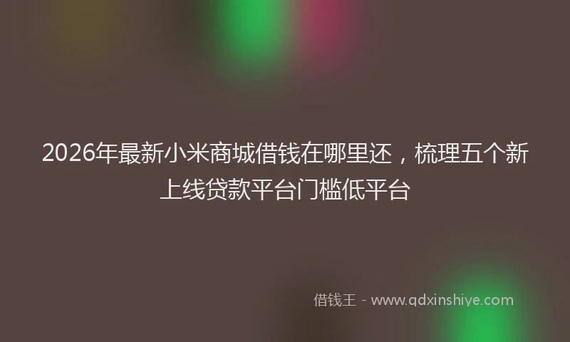 2026年最新小米商城借钱在哪里还，梳理五个新上线贷款平台门槛低平台