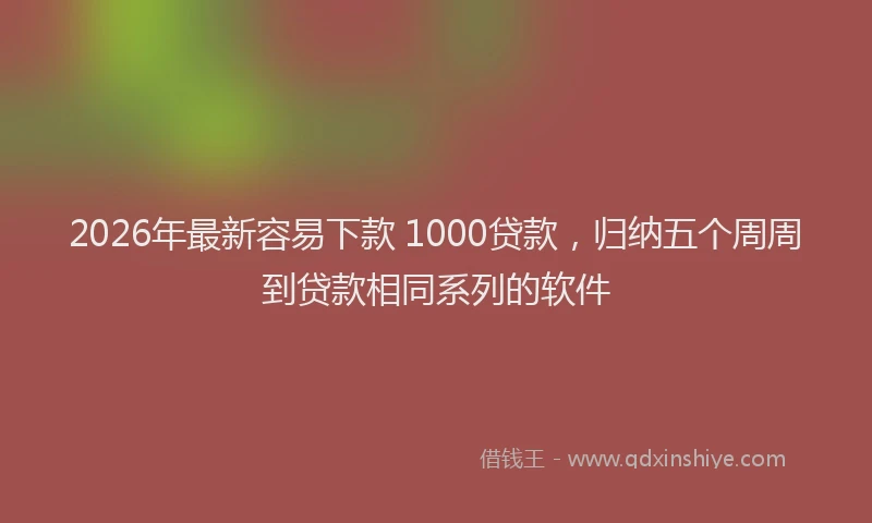 2026年最新容易下款 1000贷款，归纳五个周周到贷款相同系列的软件