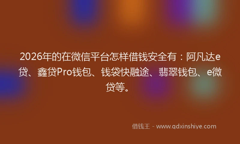 2026年的在微信平台怎样借钱安全有：阿凡达e贷、鑫贷Pro钱包、钱袋快融途、翡翠钱包、e微贷等。