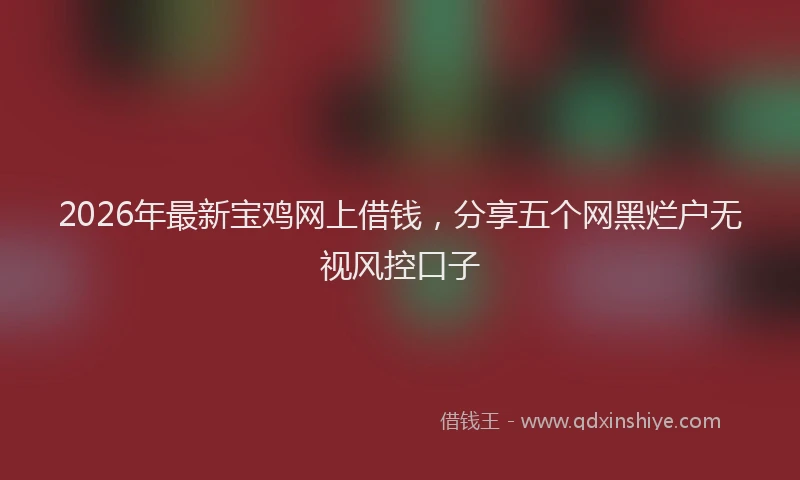 2026年最新宝鸡网上借钱，分享五个网黑烂户无视风控口子