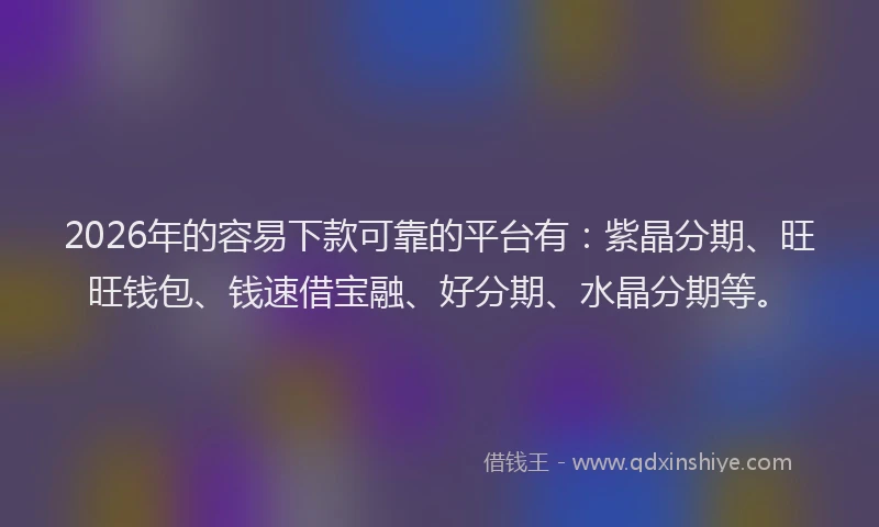 2026年的容易下款可靠的平台有：紫晶分期、旺旺钱包、钱速借宝融、好分期、水晶分期等。