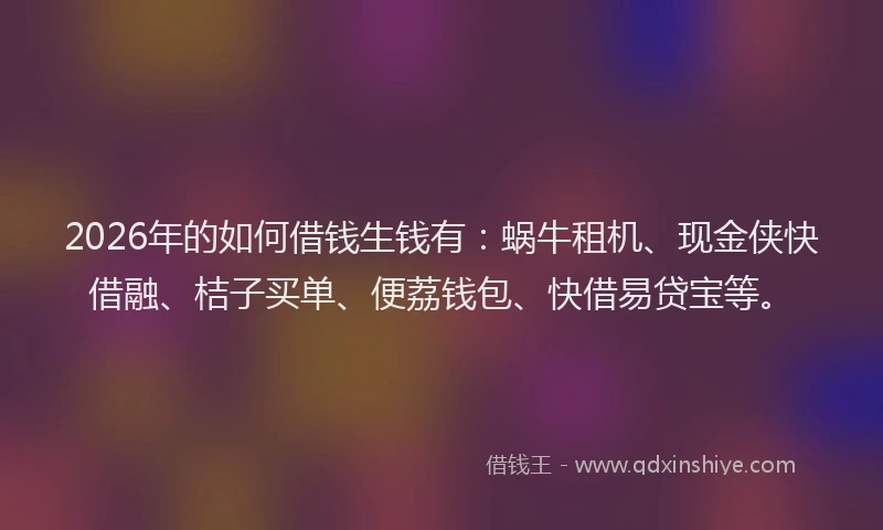 2026年的如何借钱生钱有：蜗牛租机、现金侠快借融、桔子买单、便荔钱包、快借易贷宝等。