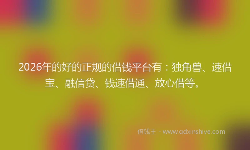 2026年的好的正规的借钱平台有：独角兽、速借宝、融信贷、钱速借通、放心借等。