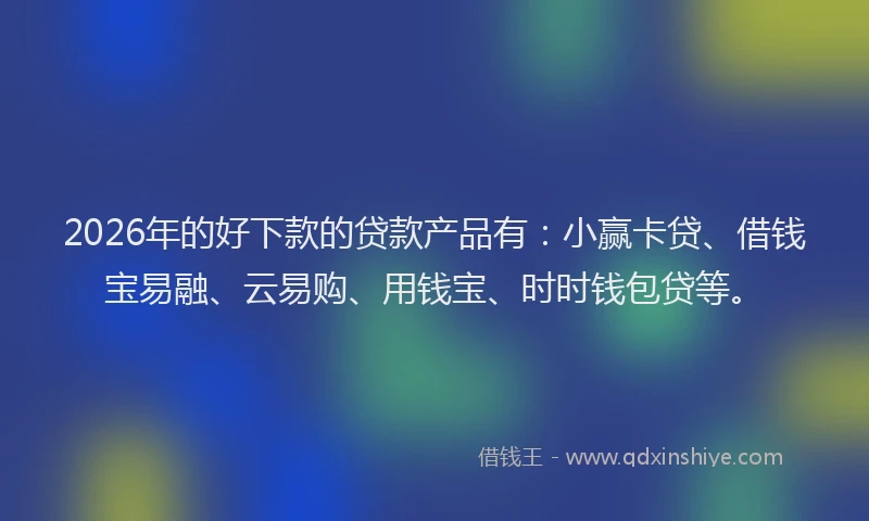 2026年的好下款的贷款产品有：小赢卡贷、借钱宝易融、云易购、用钱宝、时时钱包贷等。