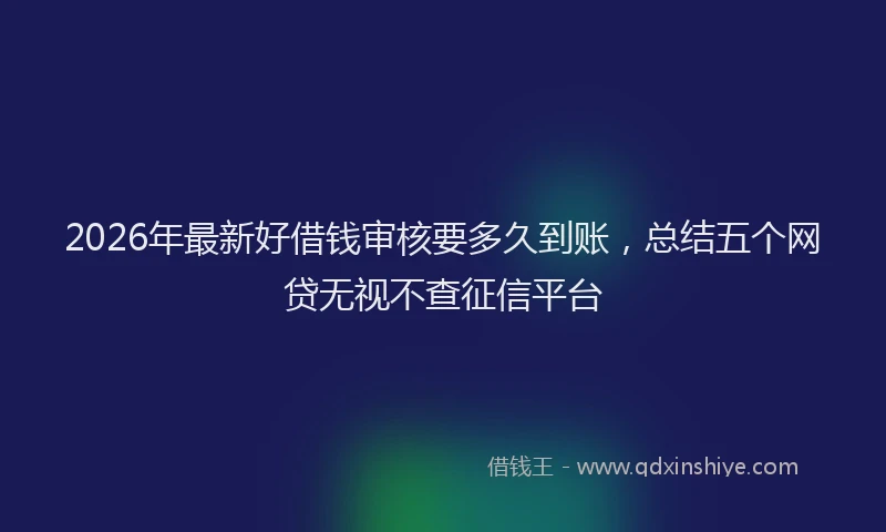 2026年最新好借钱审核要多久到账，总结五个网贷无视不查征信平台