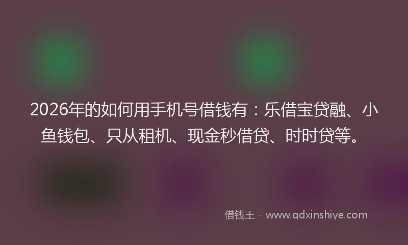 2026年的如何用手机号借钱有：乐借宝贷融、小鱼钱包、只从租机、现金秒借贷、时时贷等。
