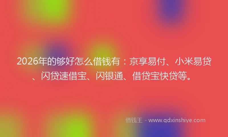 2026年的够好怎么借钱有:京享易付、小米易贷、闪贷速借宝、闪银通、借贷宝快贷等。
