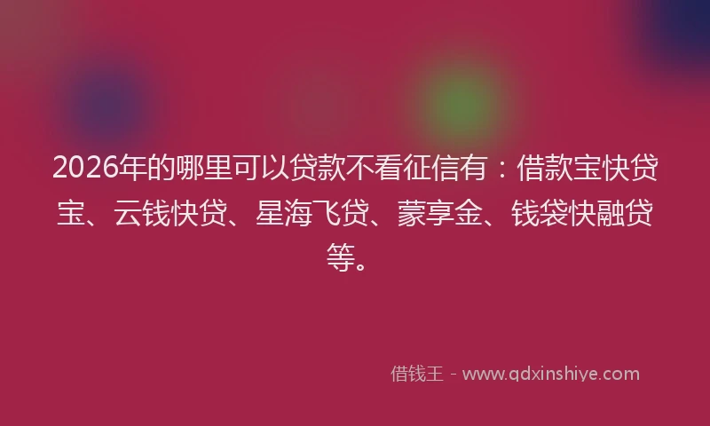 2026年的哪里可以贷款不看征信有：借款宝快贷宝、云钱快贷、星海飞贷、蒙享金、钱袋快融贷等。