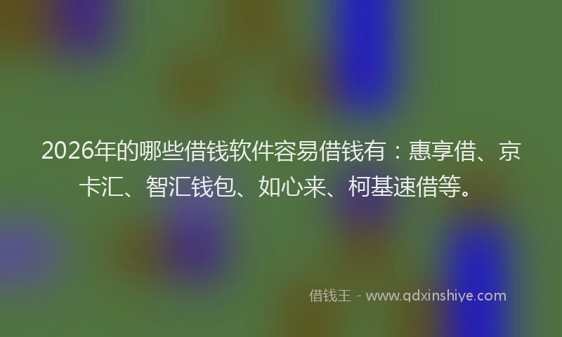 2026年的哪些借钱软件容易借钱有:惠享借、京卡汇、智汇钱包、如心来、柯基速借等。