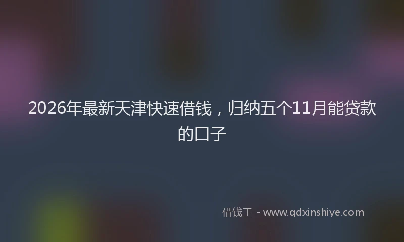 2026年最新天津快速借钱，归纳五个11月能贷款的口子