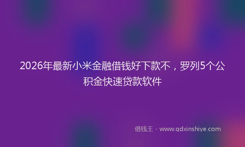 2026年最新小米金融借钱好下款不，罗列5个公积金快速贷款软件