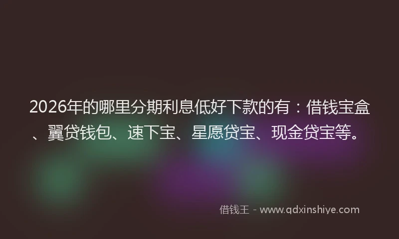 2026年的哪里分期利息低好下款的有:借钱宝盒、翼贷钱包、速下宝、星愿贷宝、现金贷宝等。