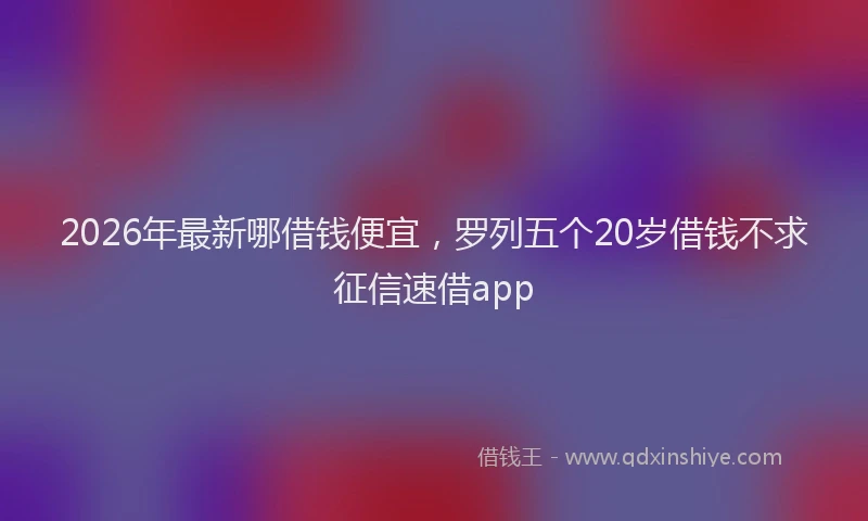 2026年最新哪借钱便宜,罗列五个20岁借钱不求征信速借app