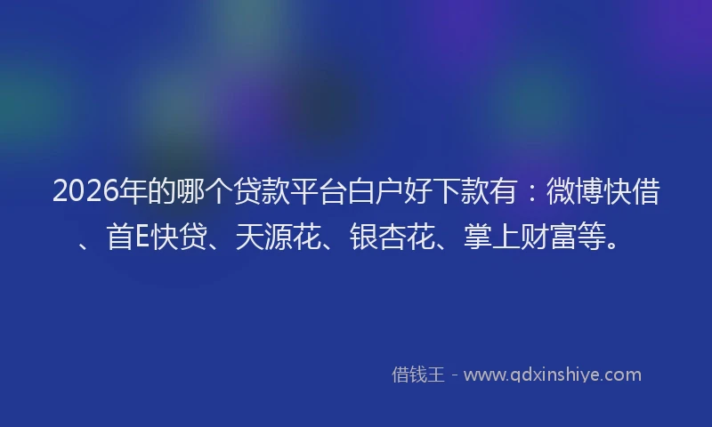 2026年的哪个贷款平台白户好下款有：微博快借、首E快贷、天源花、银杏花、掌上财富等。