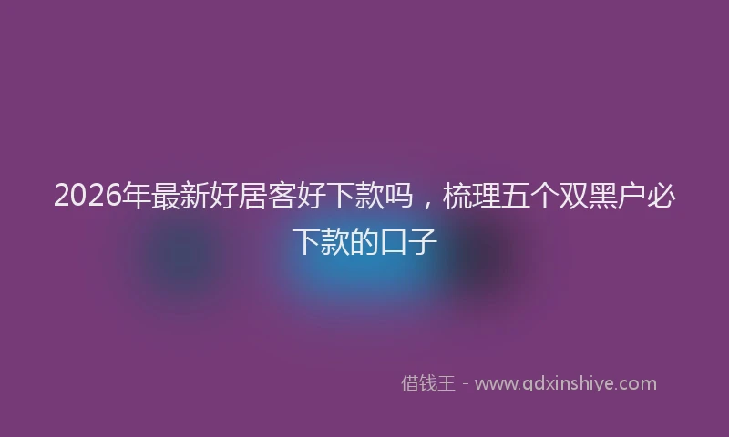 2026年最新好居客好下款吗，梳理五个双黑户必下款的口子