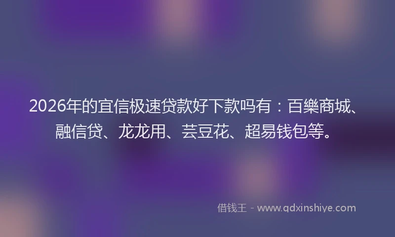 2026年的宜信极速贷款好下款吗有：百樂商城、融信贷、龙龙用、芸豆花、超易钱包等。