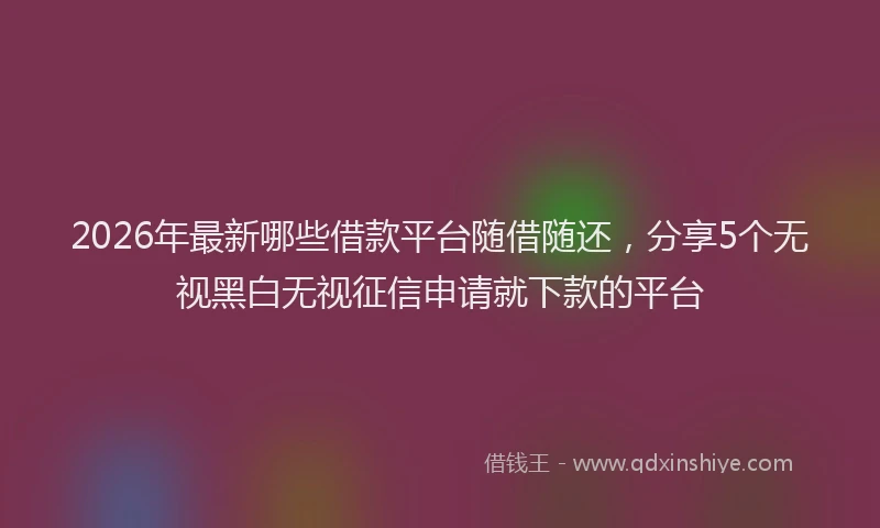 2026年最新哪些借款平台随借随还，分享5个无视黑白无视征信申请就下款的平台