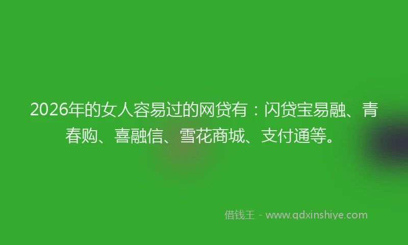 2026年的女人容易过的网贷有：闪贷宝易融、青春购、喜融信、雪花商城、支付通等。