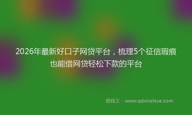 2026年最新好口子网贷平台，梳理5个征信瑕疵也能借网贷轻松下款的平台