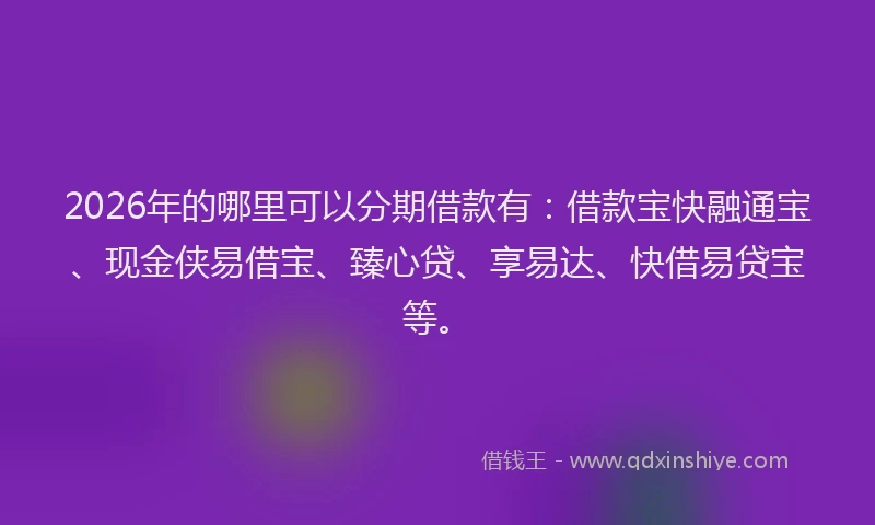 2026年的哪里可以分期借款有：借款宝快融通宝、现金侠易借宝、臻心贷、享易达、快借易贷宝等。