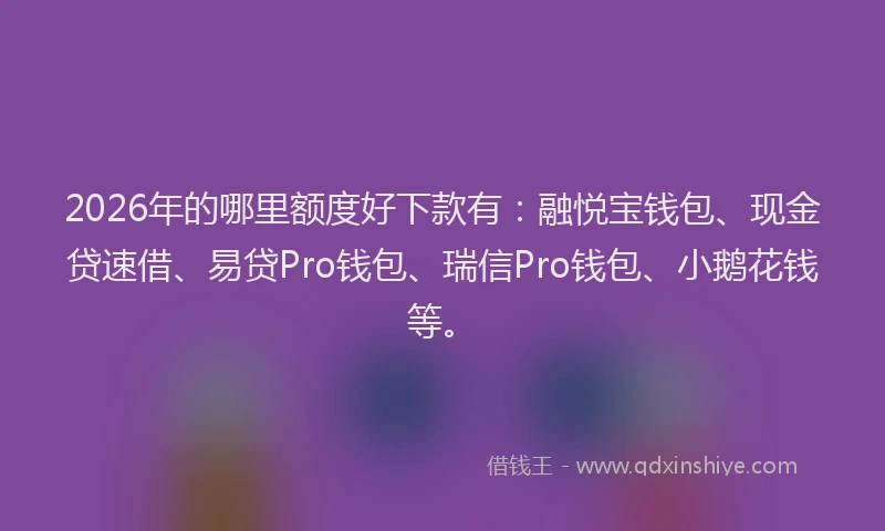 2026年的哪里额度好下款有：融悦宝钱包、现金贷速借、易贷Pro钱包、瑞信Pro钱包、小鹅花钱等。