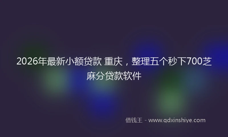 2026年最新小额贷款 重庆，整理五个秒下700芝麻分贷款软件