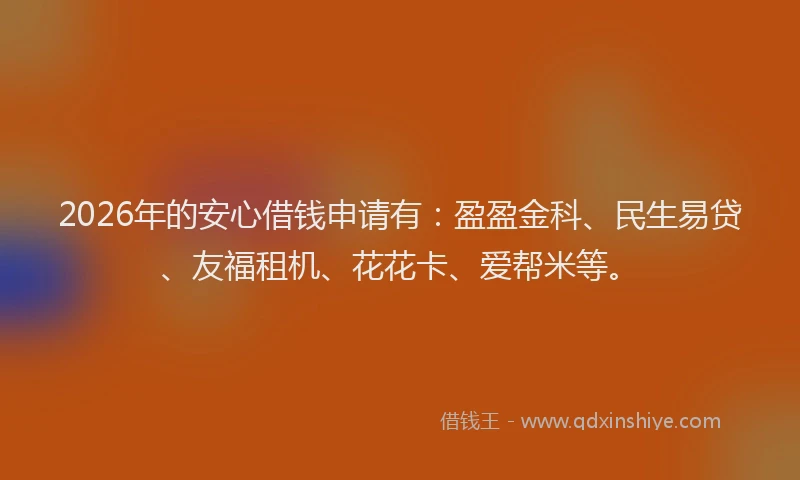 2026年的安心借钱申请有：盈盈金科、民生易贷、友福租机、花花卡、爱帮米等。