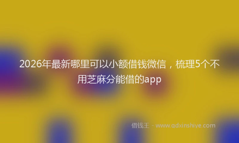 2026年最新哪里可以小额借钱微信,梳理5个不用芝麻分能借的app