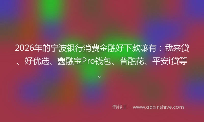 2026年的宁波银行消费金融好下款嘛有：我来贷、好优选、鑫融宝Pro钱包、普融花、平安i贷等。