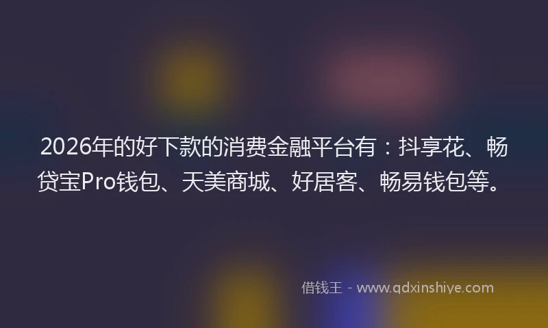 2026年的好下款的消费金融平台有：抖享花、畅贷宝Pro钱包、天美商城、好居客、畅易钱包等。